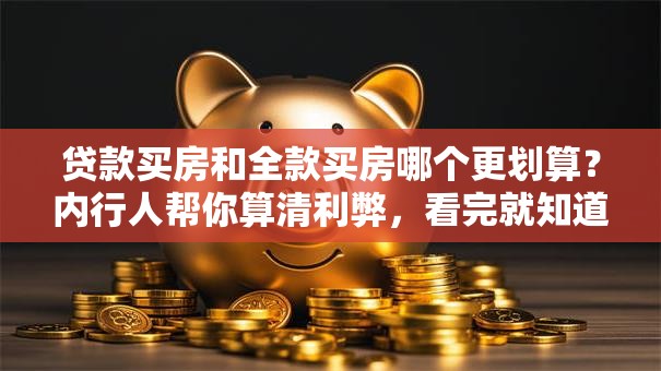 贷款买房和全款买房哪个更划算？内行人帮你算清利弊，看完就知道怎么选