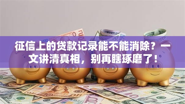 征信上的贷款记录能不能消除？一文讲清真相，别再瞎琢磨了！