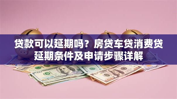 贷款可以延期吗？房贷车贷消费贷延期条件及申请步骤详解