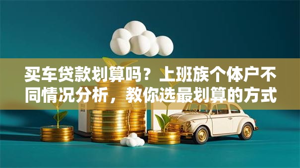 买车贷款划算吗？上班族个体户不同情况分析，教你选最划算的方式