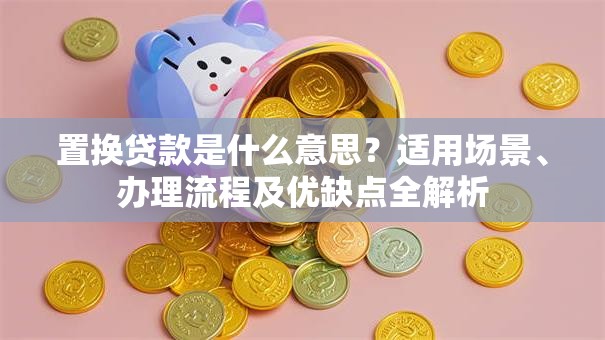 置换贷款是什么意思？适用场景、办理流程及优缺点全解析