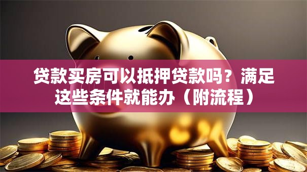 贷款买房可以抵押贷款吗？满足这些条件就能办（附流程）