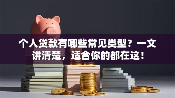 个人贷款有哪些常见类型？一文讲清楚，适合你的都在这！
