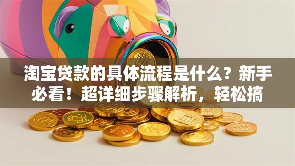 淘宝贷款的具体流程是什么？新手必看！超详细步骤解析，轻松搞定贷款申请