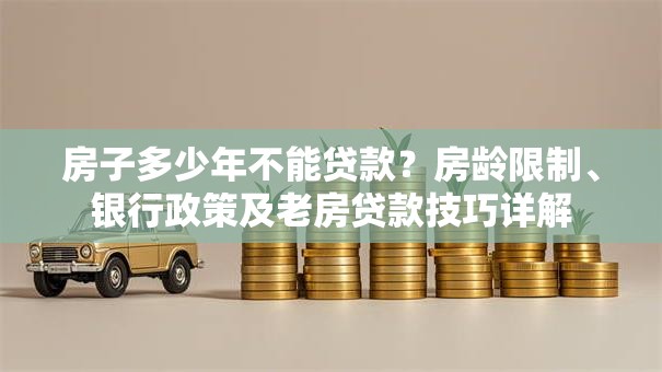 房子多少年不能贷款？房龄限制、银行政策及老房贷款技巧详解