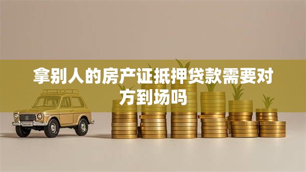 拿别人的房产证抵押贷款需要对方到场吗