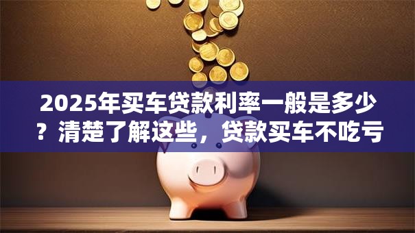 2025年买车贷款利率一般是多少？清楚了解这些，贷款买车不吃亏！