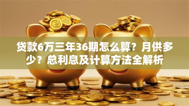 贷款6万三年36期怎么算？月供多少？总利息及计算方法全解析