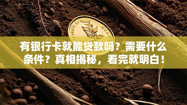 有银行卡就能贷款吗？需要什么条件？真相揭秘，看完就明白！