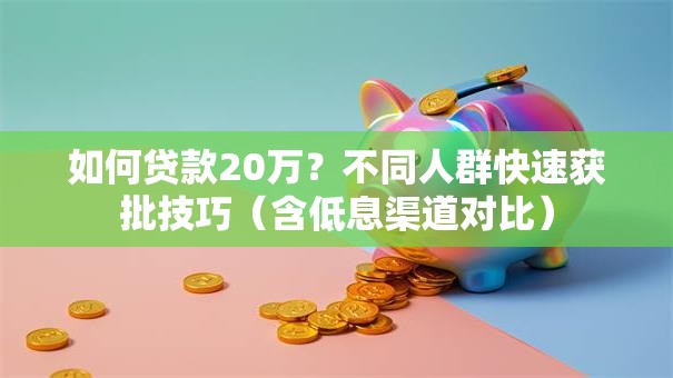 如何贷款20万？不同人群快速获批技巧（含低息渠道对比）