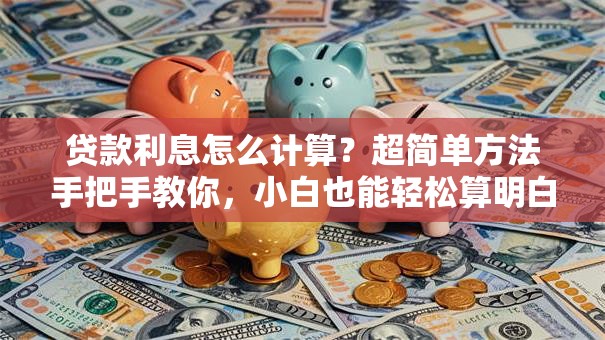 贷款利息怎么计算？超简单方法手把手教你，小白也能轻松算明白