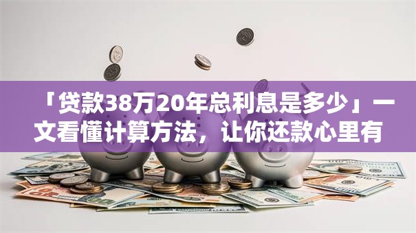 「贷款38万20年总利息是多少」一文看懂计算方法，让你还款心里有数