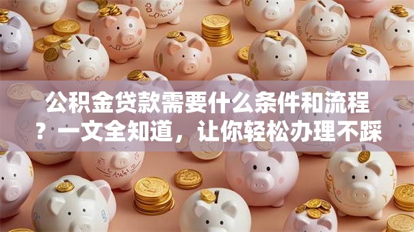 公积金贷款需要什么条件和流程？一文全知道，让你轻松办理不踩坑