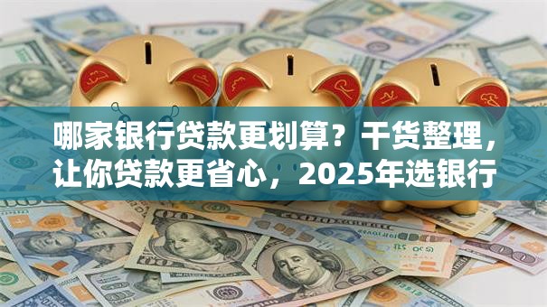 哪家银行贷款更划算？干货整理，让你贷款更省心，2025年选银行不迷茫