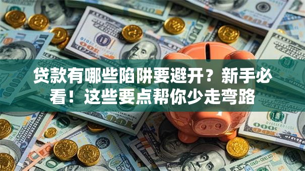 贷款有哪些陷阱要避开？新手必看！这些要点帮你少走弯路
