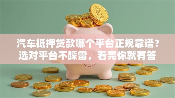 汽车抵押贷款哪个平台正规靠谱？选对平台不踩雷，看完你就有答案了