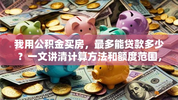 我用公积金买房，最多能贷款多少？一文讲清计算方法和额度范围，别错过！