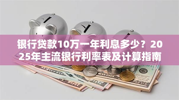 银行贷款10万一年利息多少？2025年主流银行利率表及计算指南