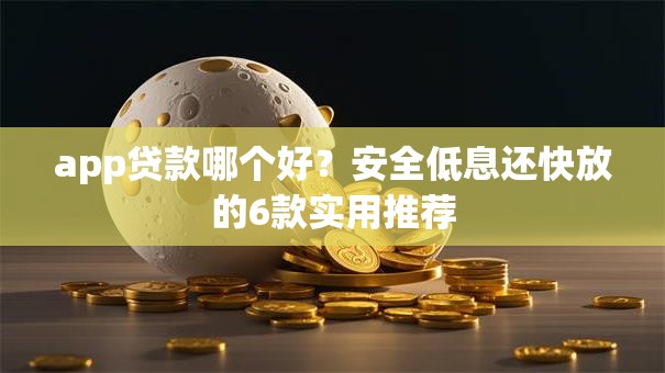 app贷款哪个好？安全低息还快放的6款实用推荐