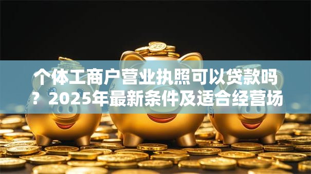 个体工商户营业执照可以贷款吗？2025年最新条件及适合经营场景指南