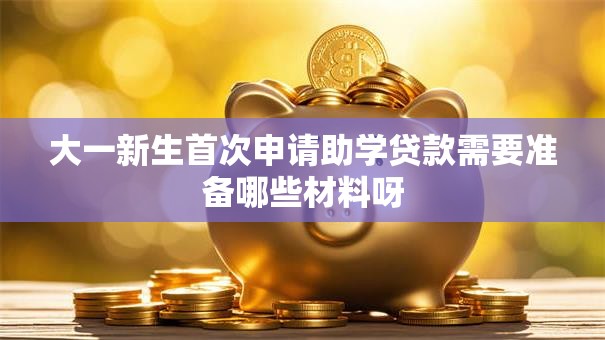 大一新生首次申请助学贷款需要准备哪些材料呀