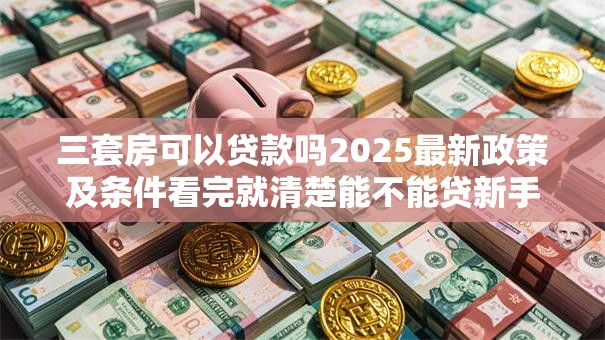 三套房可以贷款吗2025最新政策及条件看完就清楚能不能贷新手必看攻略