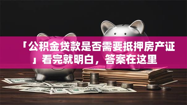 「公积金贷款是否需要抵押房产证」看完就明白，答案在这里
