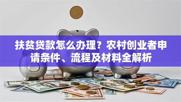 扶贫贷款怎么办理？农村创业者申请条件、流程及材料全解析