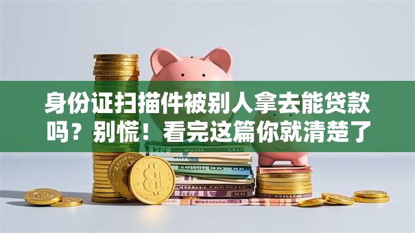 身份证扫描件被别人拿去能贷款吗？别慌！看完这篇你就清楚了