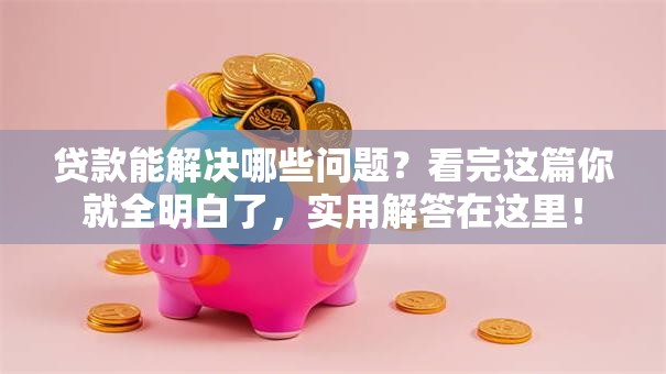 贷款能解决哪些问题？看完这篇你就全明白了，实用解答在这里！