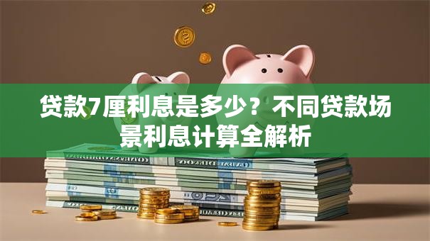 贷款7厘利息是多少？不同贷款场景利息计算全解析