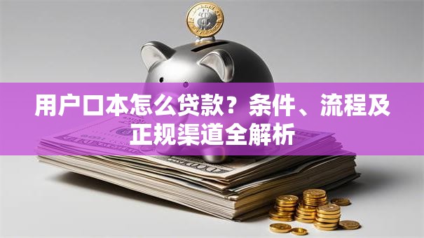 用户口本怎么贷款？条件、流程及正规渠道全解析
