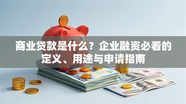 商业贷款是什么？企业融资必看的定义、用途与申请指南