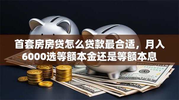 首套房房贷怎么贷款最合适，月入6000选等额本金还是等额本息