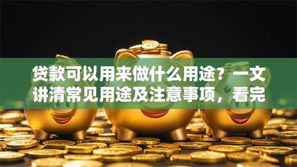 贷款可以用来做什么用途？一文讲清常见用途及注意事项，看完就明白