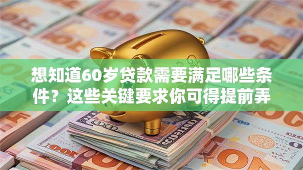 想知道60岁贷款需要满足哪些条件？这些关键要求你可得提前弄清楚！
