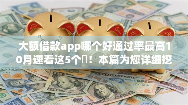 大额借款app哪个好通过率最高10月速看这5个​！本篇为您详细挖掘！