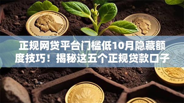 正规网贷平台门槛低10月隐藏额度技巧！揭秘这五个正规贷款口子门槛低借钱