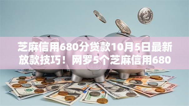 芝麻信用680分贷款10月5日最新放款技巧!网罗5个芝麻信用680分网贷借钱口子 芝麻信用680分贷款10月5日最新放款技巧!网罗5个芝麻信用680分网贷借钱口子