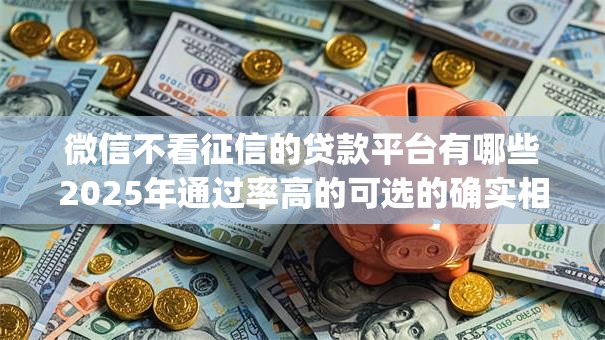 微信不看征信的贷款平台有哪些2025年通过率高的可选的确实相当多！本篇为您详细深挖这5个借款app！