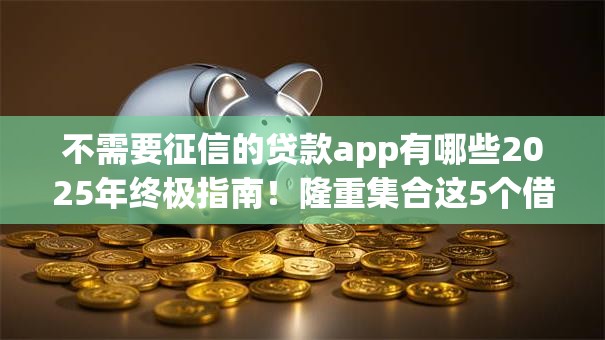 不需要征信的贷款app有哪些2025年终极指南！隆重集合这5个借款口子无需征信网贷软件