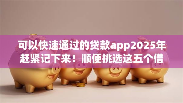 可以快速通过的贷款app2025年赶紧记下来！顺便挑选这五个借款软件可以快速通过