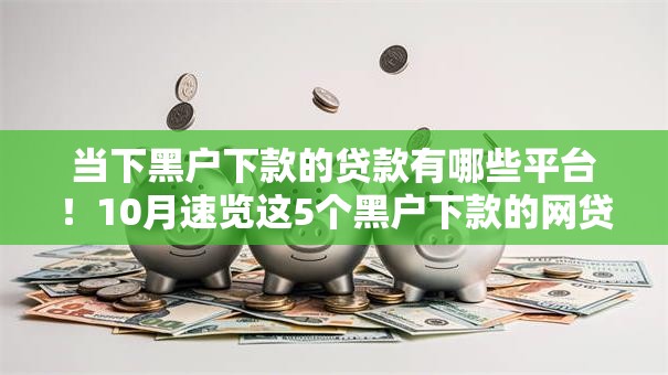 当下黑户下款的贷款有哪些平台！10月速览这5个黑户下款的网贷口子有哪些