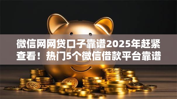 微信网网贷口子靠谱2025年赶紧查看！热门5个微信借款平台靠谱贷款