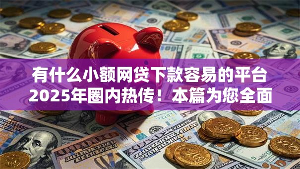 有什么小额网贷下款容易的平台2025年圈内热传！本篇为您全面细说！
