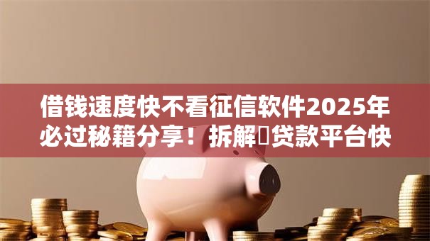 借钱速度快不看征信软件2025年必过秘籍分享！拆解​贷款平台快用不用查征信
