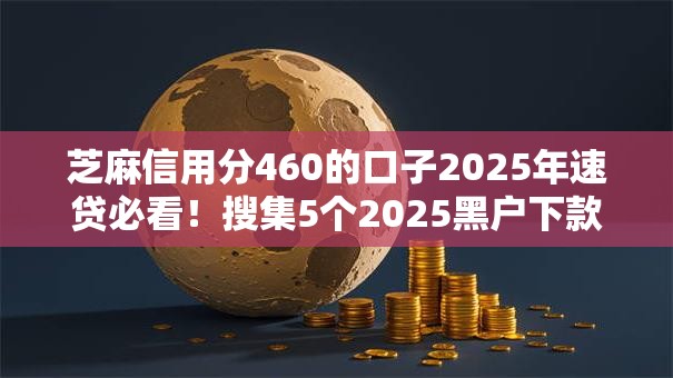 芝麻信用分460的口子2025年速贷必看！搜集5个2025黑户下款口子A
