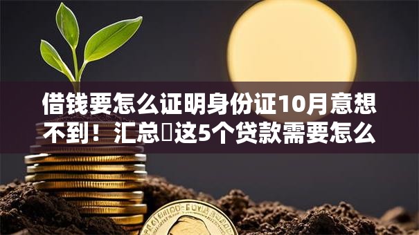 借钱要怎么证明身份证10月意想不到！汇总​这5个贷款需要怎么证明身份证软件