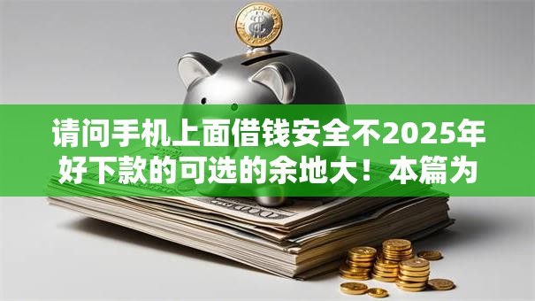 请问手机上面借钱安全不2025年好下款的可选的余地大！本篇为您精心汇聚这五个借款软件！