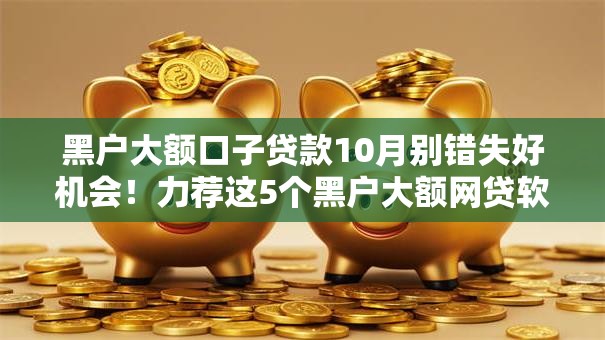 黑户大额口子贷款10月别错失好机会！力荐这5个黑户大额网贷软件借钱口子